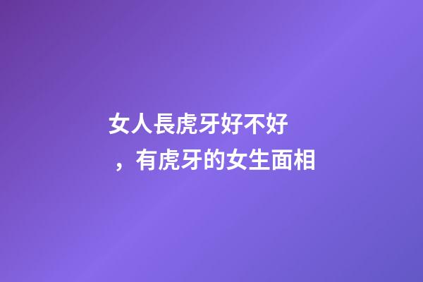 女人長虎牙好不好，有虎牙的女生面相
